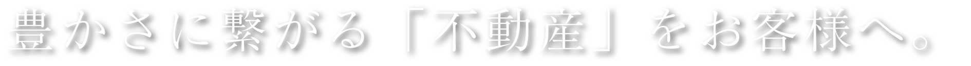 豊かさに繋がる「不動産」をお客様へ。